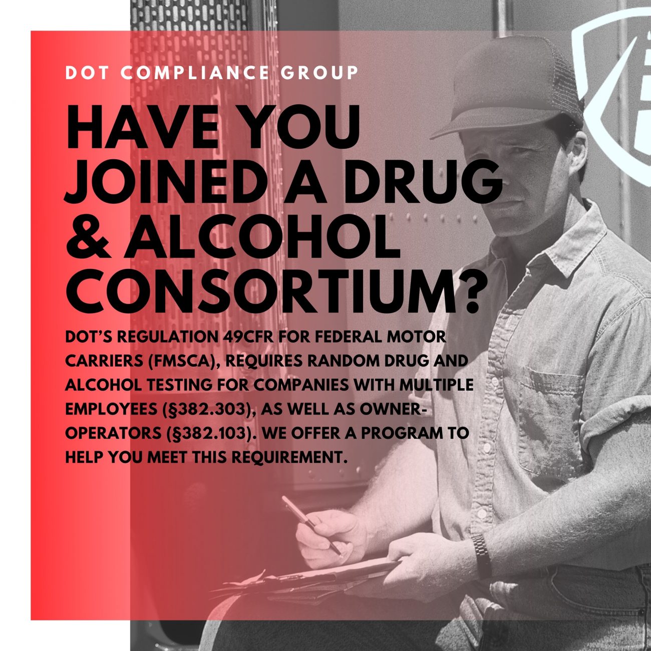 A man in a cap holds a clipboard outdoors. Text reads: "DOT COMPLIANCE GROUP. HAVE YOU JOINED A DRUG & ALCOHOL CONSORTIUM? DOT's Regulation 49CFR for Federal Motor Carriers (FMSCA) requires random drug and alcohol testing for companies with multiple employees (§382.303), as well as owner-operators (§382.103). We offer a program to help you meet this requirement.”